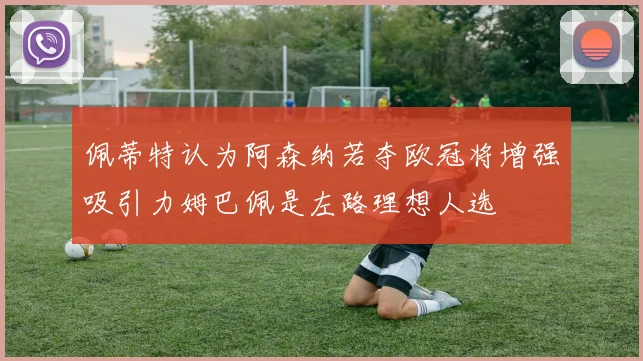 佩蒂特认为阿森纳若夺欧冠将增强吸引力姆巴佩是左路理想人选