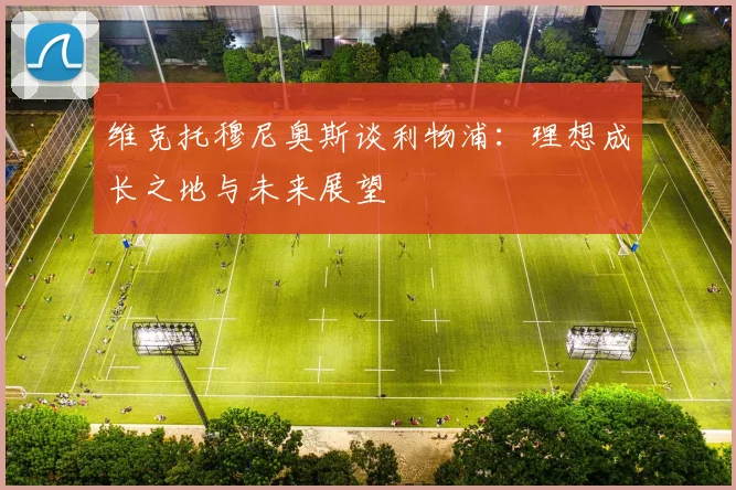 维克托穆尼奥斯谈利物浦：理想成长之地与未来展望