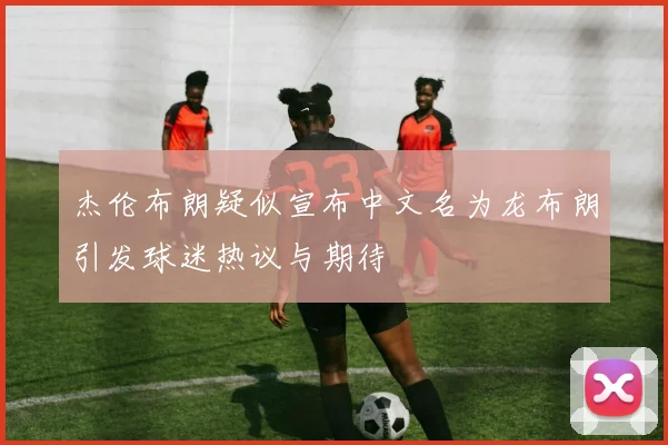 杰伦布朗疑似宣布中文名为龙布朗引发球迷热议与期待
