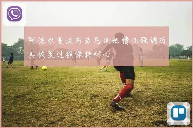 阿德尔曼谈布劳恩训练情况强调对其恢复过程保持耐心