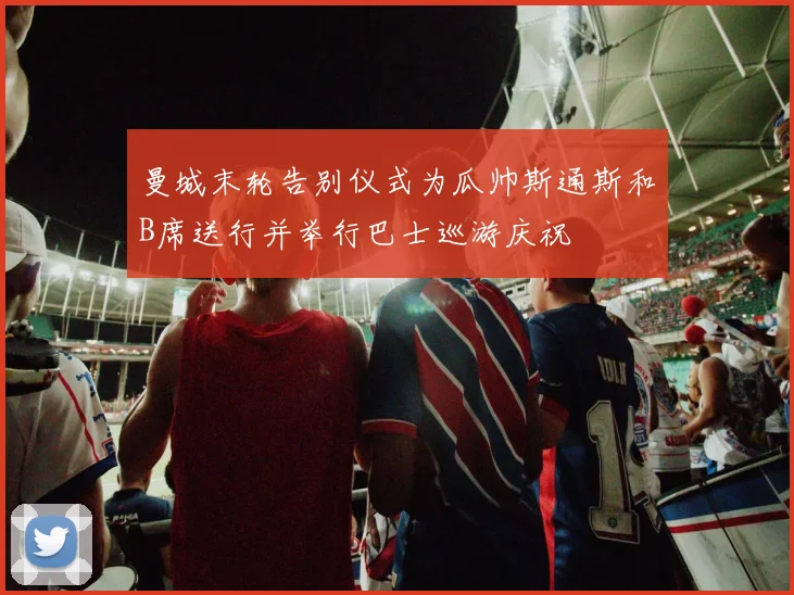 曼城末轮告别仪式为瓜帅斯通斯和B席送行并举行巴士巡游庆祝