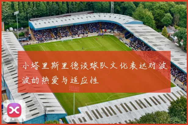 小塔里斯里德谈球队文化表达对波波的热爱与适应性