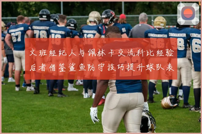 文班经纪人与佩林卡交流科比经验后者借鉴鲨鱼防守技巧提升球队表现