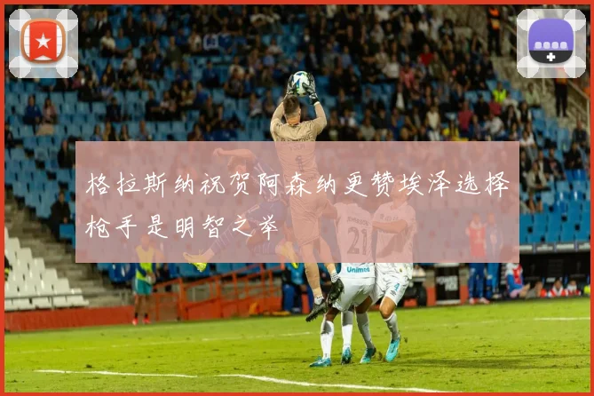 格拉斯纳祝贺阿森纳更赞埃泽选择枪手是明智之举