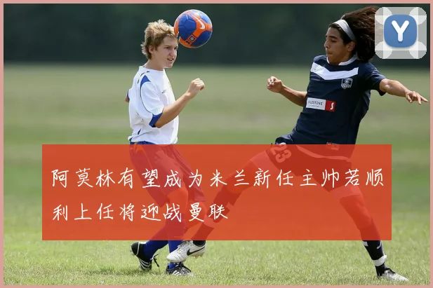 阿莫林有望成为米兰新任主帅若顺利上任将迎战曼联