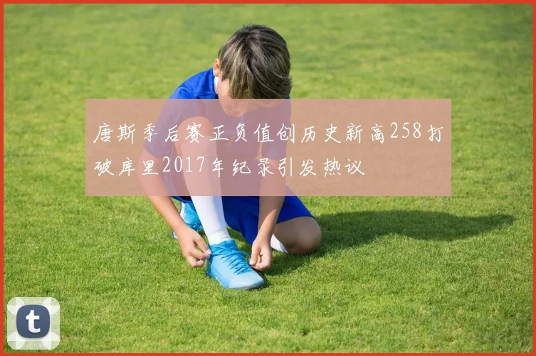 唐斯季后赛正负值创历史新高258打破库里2017年纪录引发热议