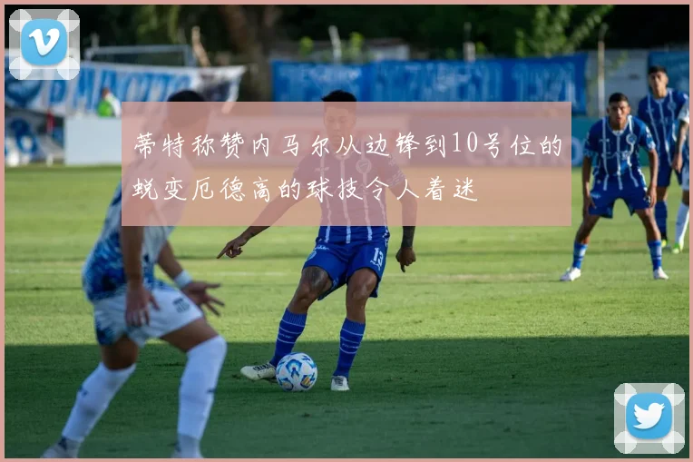 蒂特称赞内马尔从边锋到10号位的蜕变厄德高的球技令人着迷