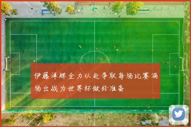 伊藤洋辉全力以赴争取每场比赛满场出战为世界杯做好准备