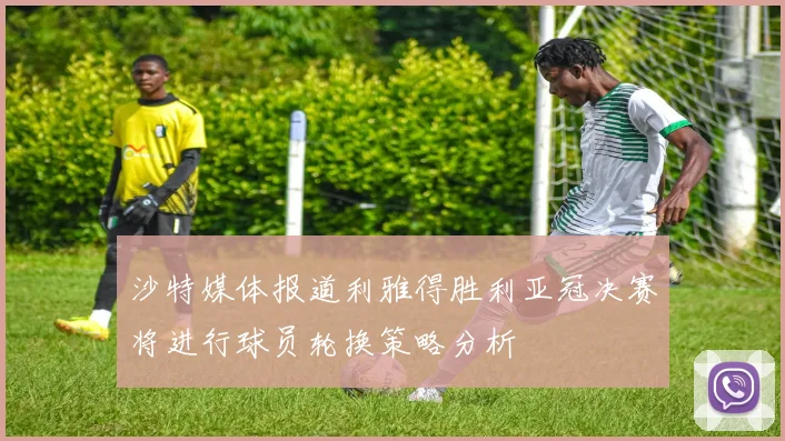 沙特媒体报道利雅得胜利亚冠决赛将进行球员轮换策略分析