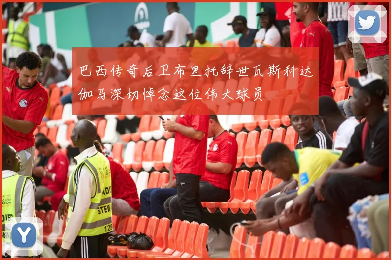 巴西传奇后卫布里托辞世瓦斯科达伽马深切悼念这位伟大球员