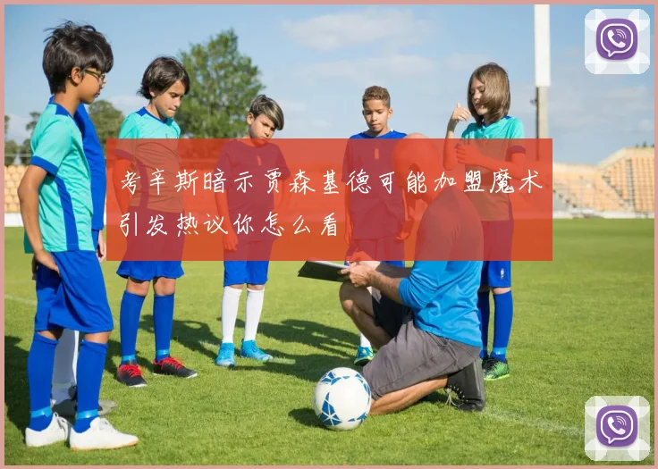 考辛斯暗示贾森基德可能加盟魔术引发热议你怎么看