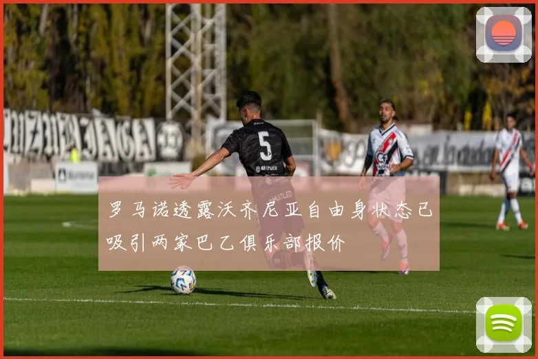 罗马诺透露沃齐尼亚自由身状态已吸引两家巴乙俱乐部报价
