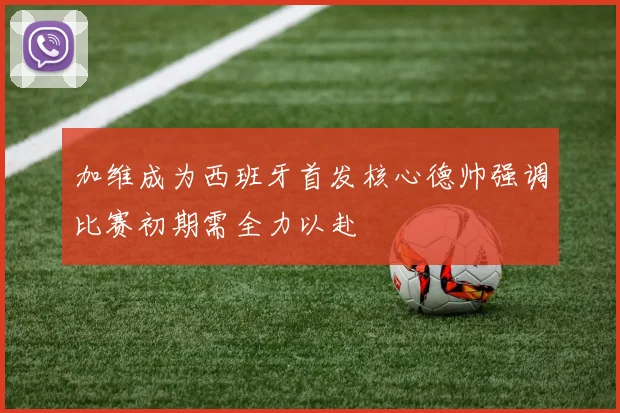 加维成为西班牙首发核心德帅强调比赛初期需全力以赴