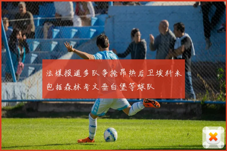 法媒报道多队争抢昂热后卫埃科米包括森林考文垂白堡等球队