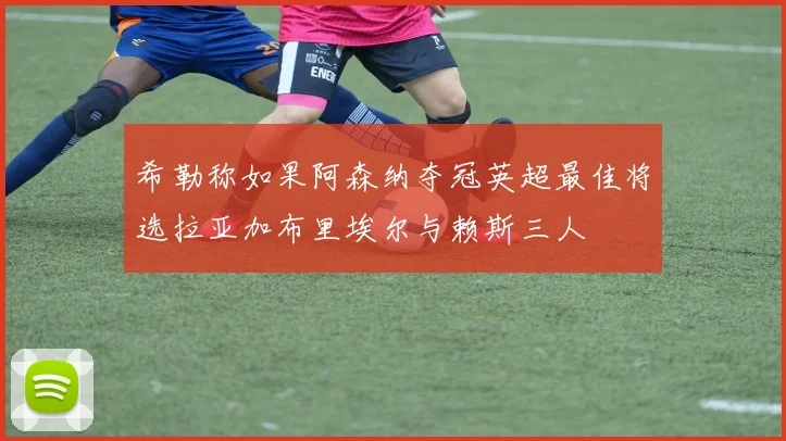 希勒称如果阿森纳夺冠英超最佳将选拉亚加布里埃尔与赖斯三人