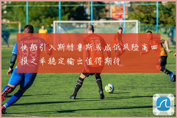 快船引入斯特鲁斯或成低风险高回报之举稳定输出值得期待
